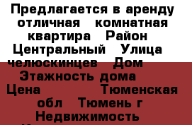 Предлагается в аренду отличная 3 комнатная квартира › Район ­ Центральный › Улица ­ челюскинцев › Дом ­ 30 › Этажность дома ­ 9 › Цена ­ 24 000 - Тюменская обл., Тюмень г. Недвижимость » Квартиры аренда   . Тюменская обл.,Тюмень г.